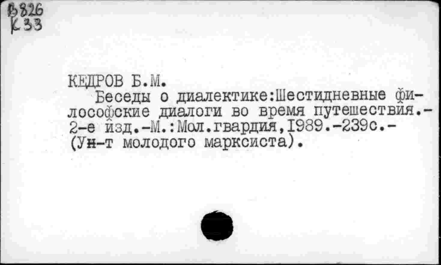 ﻿33
КЕДРОВ Б.М.
Беседы о диалектике:Шестидневные философские диалоги во время путешествия.-2-е изд.-М.: Мол. гвардия, 1989. -239с. -(Ун-т молодого марксиста).